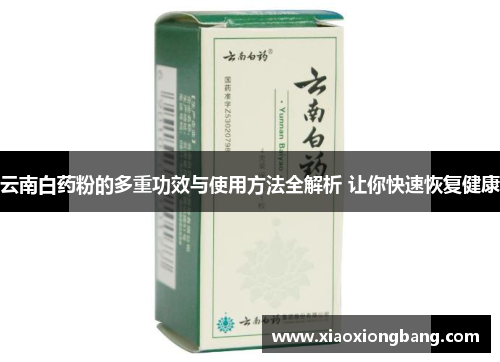 云南白药粉的多重功效与使用方法全解析 让你快速恢复健康