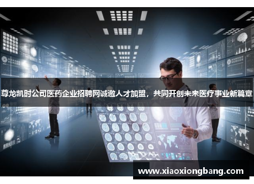尊龙凯时公司医药企业招聘网诚邀人才加盟，共同开创未来医疗事业新篇章