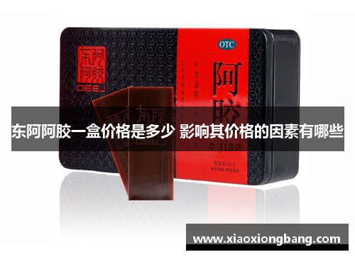 东阿阿胶一盒价格是多少 影响其价格的因素有哪些