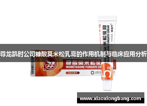 尊龙凯时公司糠酸莫米松乳膏的作用机制与临床应用分析