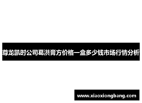 尊龙凯时公司葛洪膏方价格一盒多少钱市场行情分析