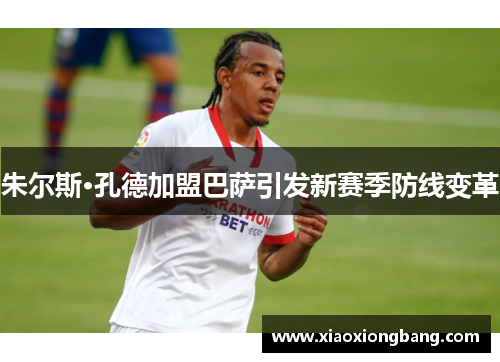 朱尔斯·孔德加盟巴萨引发新赛季防线变革